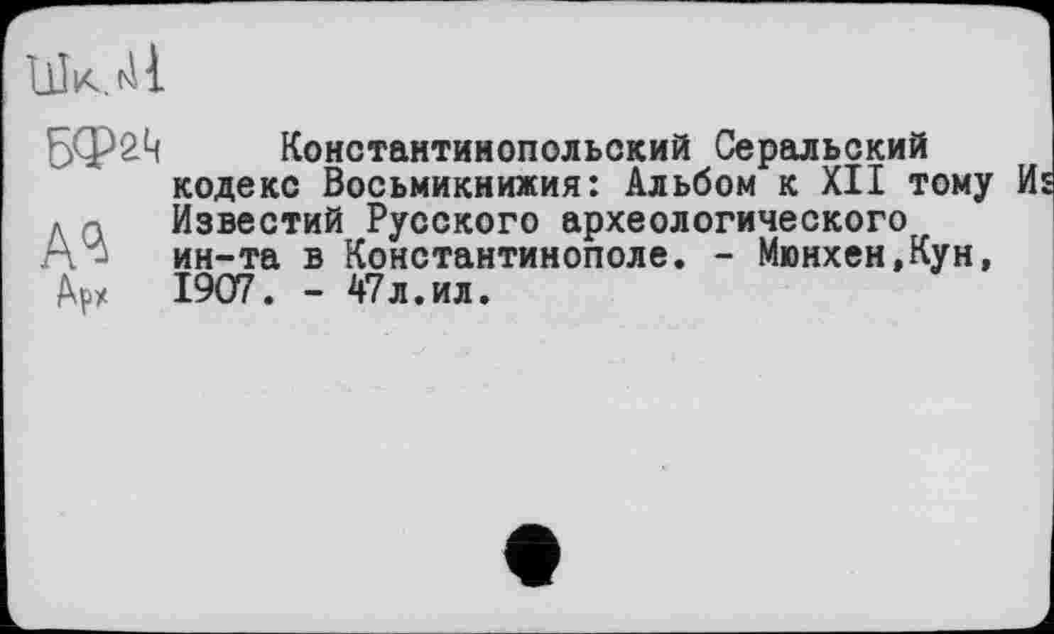 ﻿LlÎK.fil
Бф2Ц Константинопольский Серальский кодекс Восьмикнижия: Альбом к XII тому И Известий Русского археологического ин-та в Константинополе. - Мюнхен,Кун, Арх 1907. - 47л.ил.